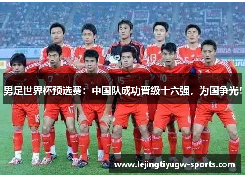 男足世界杯预选赛：中国队成功晋级十六强，为国争光！