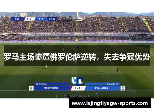 罗马主场惨遭佛罗伦萨逆转，失去争冠优势