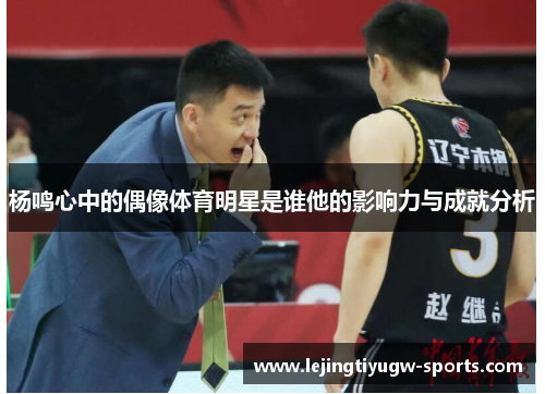 杨鸣心中的偶像体育明星是谁他的影响力与成就分析