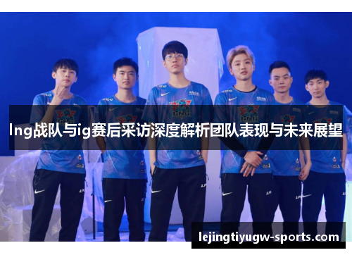 lng战队与ig赛后采访深度解析团队表现与未来展望