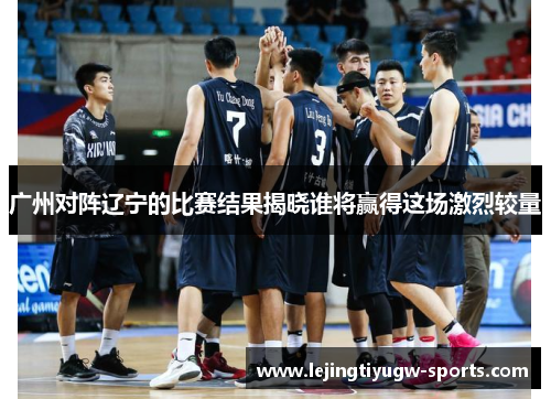 广州对阵辽宁的比赛结果揭晓谁将赢得这场激烈较量