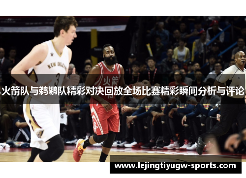 火箭队与鹈鹕队精彩对决回放全场比赛精彩瞬间分析与评论