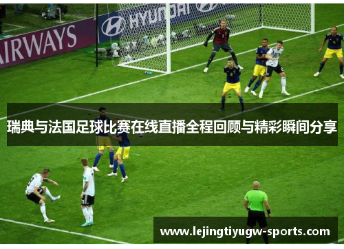 瑞典与法国足球比赛在线直播全程回顾与精彩瞬间分享