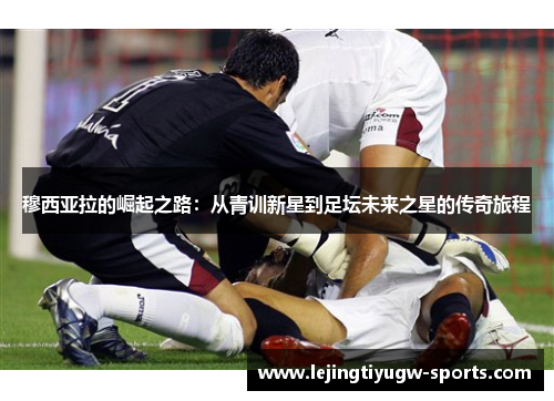 穆西亚拉的崛起之路：从青训新星到足坛未来之星的传奇旅程