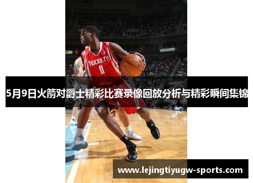 5月9日火箭对爵士精彩比赛录像回放分析与精彩瞬间集锦