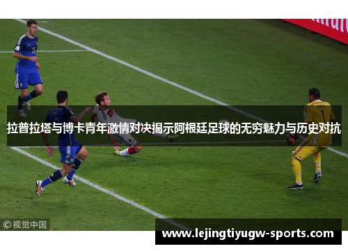 拉普拉塔与博卡青年激情对决揭示阿根廷足球的无穷魅力与历史对抗