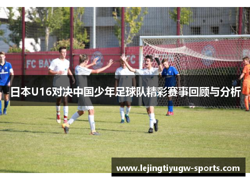 日本U16对决中国少年足球队精彩赛事回顾与分析