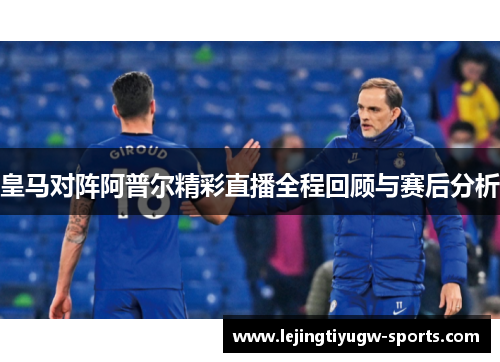 皇马对阵阿普尔精彩直播全程回顾与赛后分析