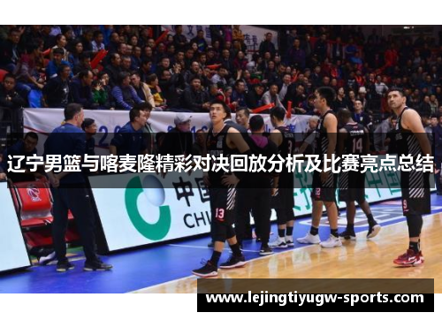 辽宁男篮与喀麦隆精彩对决回放分析及比赛亮点总结