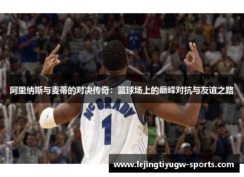 阿里纳斯与麦蒂的对决传奇：篮球场上的巅峰对抗与友谊之路